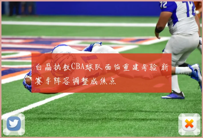 白晶执教CBA球队面临重建考验 新赛季阵容调整成焦点