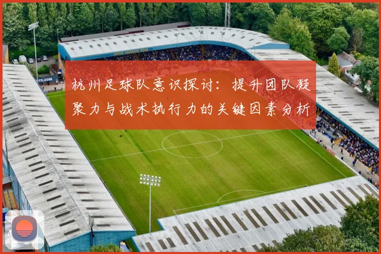 杭州足球队意识探讨：提升团队凝聚力与战术执行力的关键因素分析