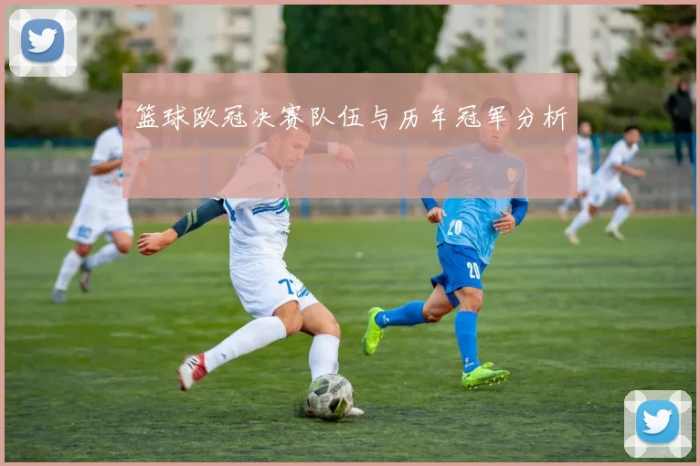 篮球欧冠决赛队伍与历年冠军分析