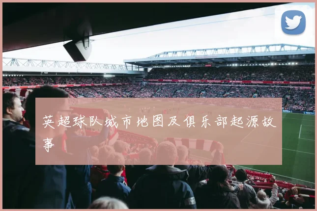 英超球队城市地图及俱乐部起源故事