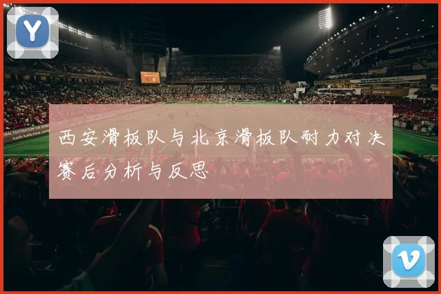 西安滑板队与北京滑板队耐力对决赛后分析与反思