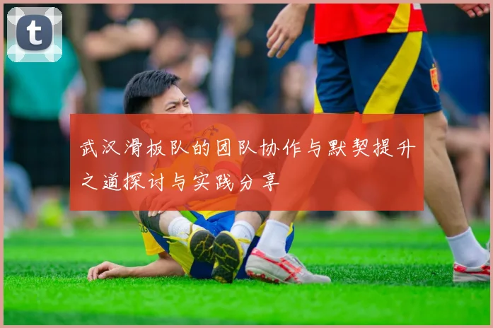 武汉滑板队的团队协作与默契提升之道探讨与实践分享