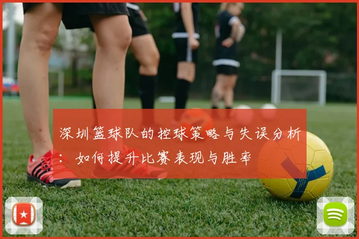 深圳篮球队的控球策略与失误分析：如何提升比赛表现与胜率