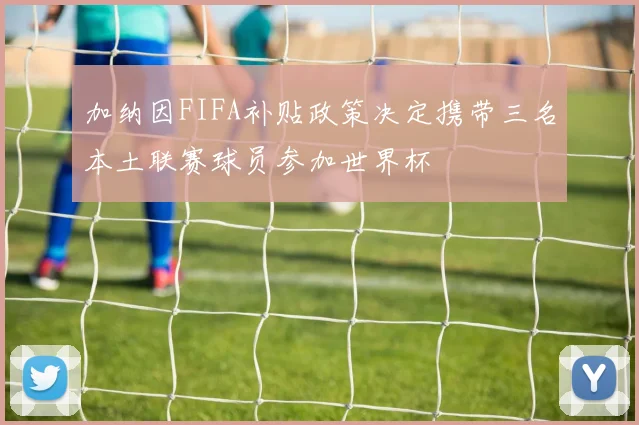 加纳因FIFA补贴政策决定携带三名本土联赛球员参加世界杯