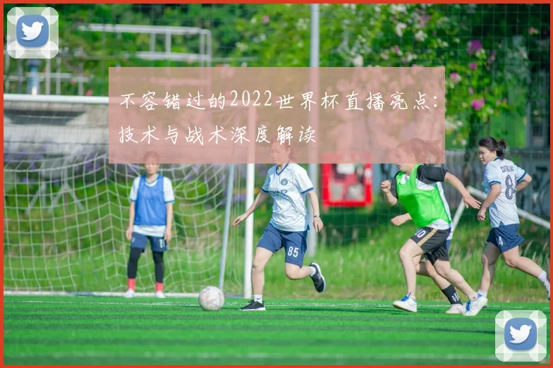 不容错过的2022世界杯直播亮点：技术与战术深度解读