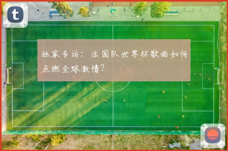 独家专访：法国队世界杯歌曲如何点燃全球激情？