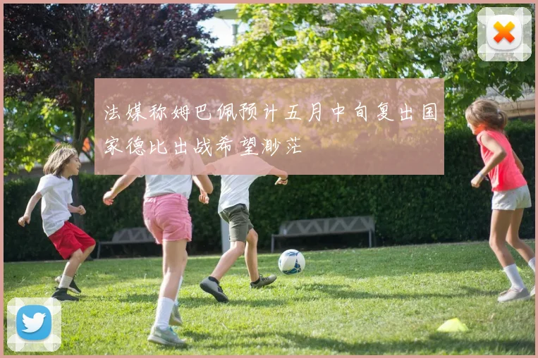 法媒称姆巴佩预计五月中旬复出国家德比出战希望渺茫