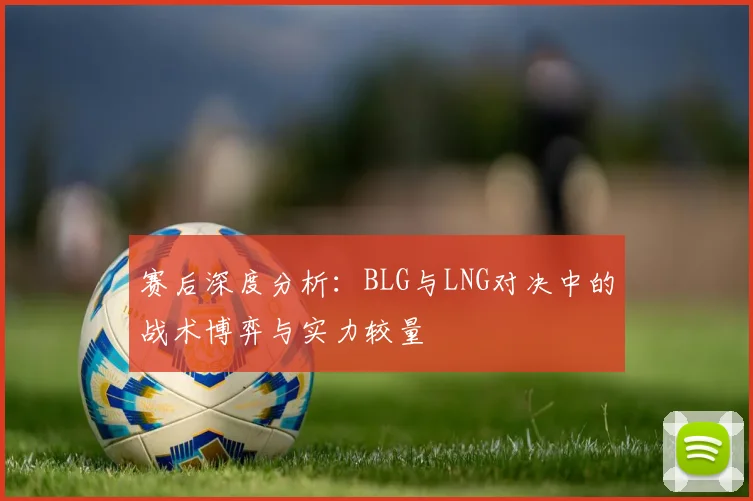 赛后深度分析：BLG与LNG对决中的战术博弈与实力较量